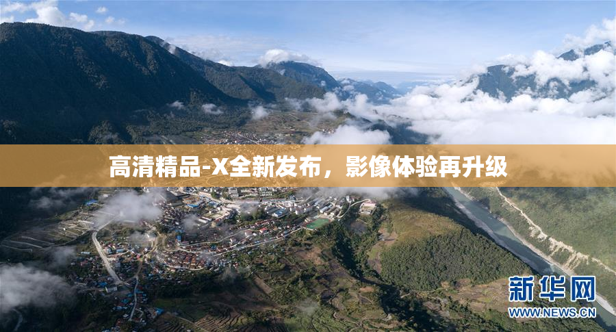高清精品-X全新发布，影像体验再升级