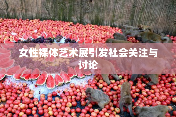 女性裸体艺术展引发社会关注与讨论
