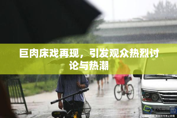 巨肉床戏再现，引发观众热烈讨论与热潮