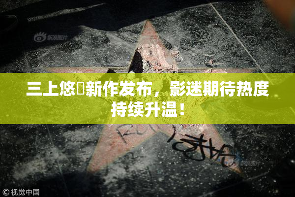三上悠亜新作发布，影迷期待热度持续升温！