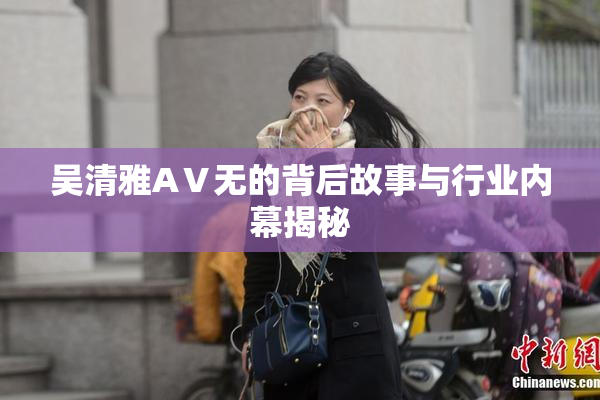 吴清雅AⅤ无的背后故事与行业内幕揭秘
