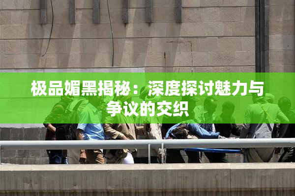 极品媚黑揭秘：深度探讨魅力与争议的交织
