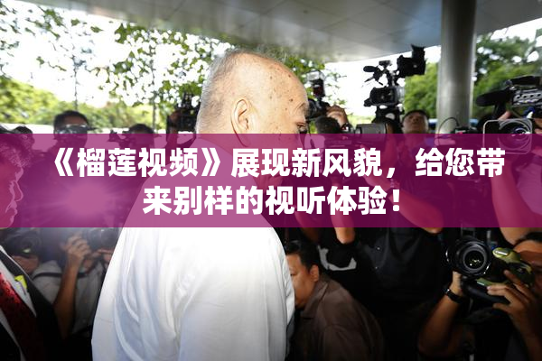 《榴莲视频》展现新风貌，给您带来别样的视听体验！
