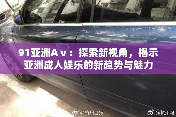91亚洲Aⅴ：探索新视角，揭示亚洲成人娱乐的新趋势与魅力