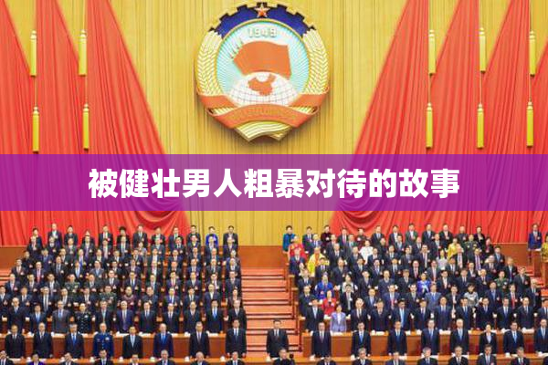 被健壮男人粗暴对待的故事