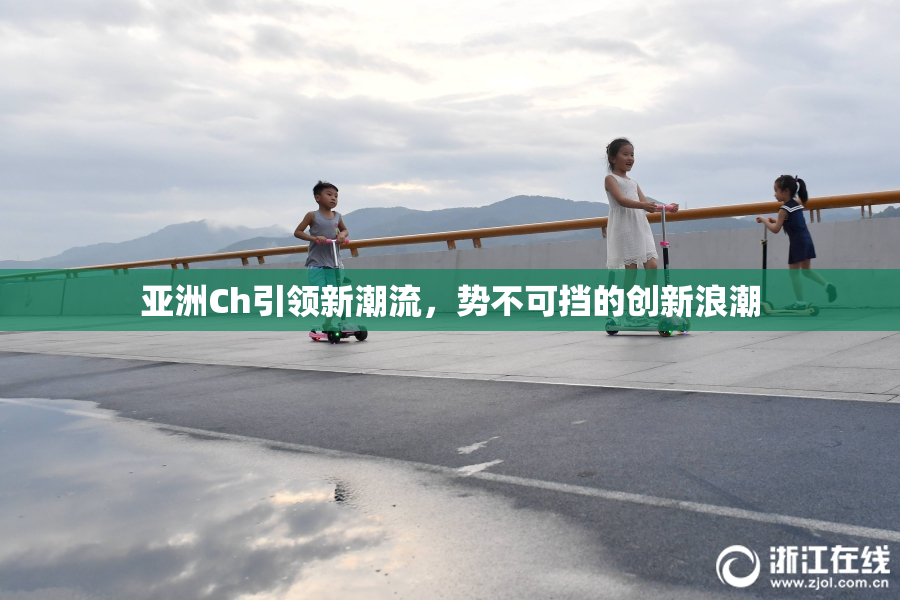 亚洲Ch引领新潮流，势不可挡的创新浪潮