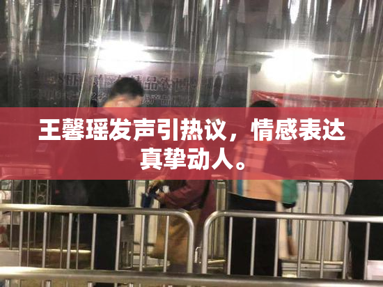 王馨瑶发声引热议，情感表达真挚动人。