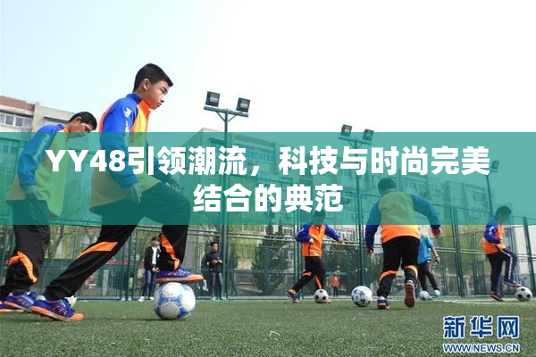 YY48引领潮流，科技与时尚完美结合的典范