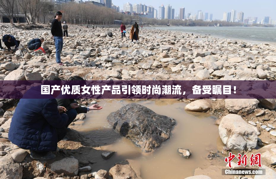 国产优质女性产品引领时尚潮流，备受瞩目！