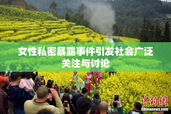 女性私密暴露事件引发社会广泛关注与讨论