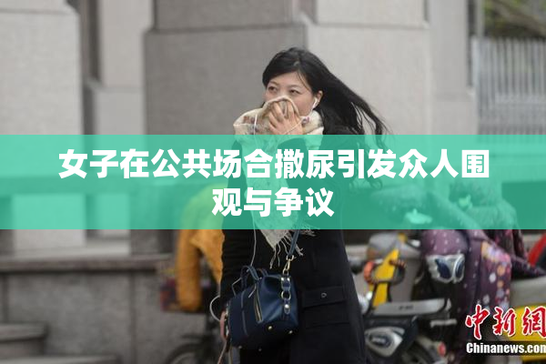 女子在公共场合撒尿引发众人围观与争议