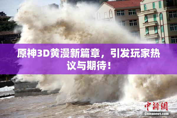 原神3D黄漫新篇章，引发玩家热议与期待！