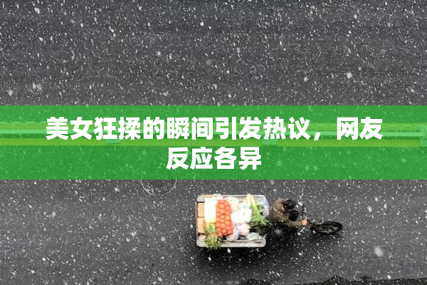 美女狂揉的瞬间引发热议，网友反应各异