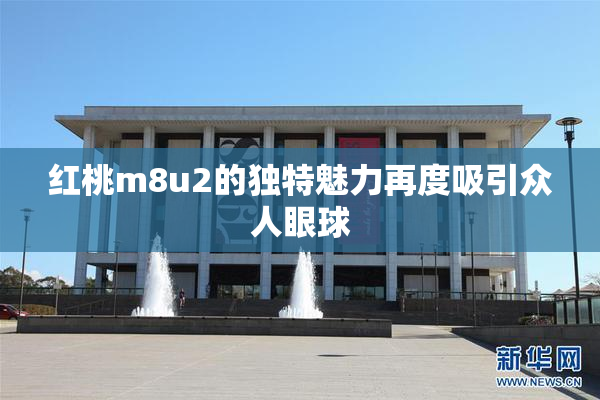 红桃m8u2的独特魅力再度吸引众人眼球