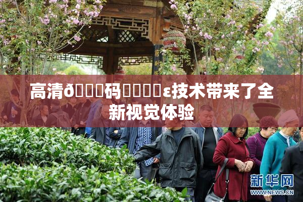 高清🈚码❌‌❌‌ε技术带来了全新视觉体验