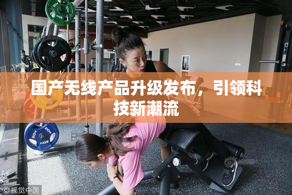 国产无线产品升级发布，引领科技新潮流