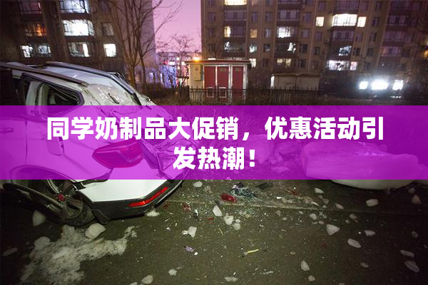 同学奶制品大促销，优惠活动引发热潮！