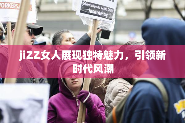 jiZZ女人展现独特魅力，引领新时代风潮