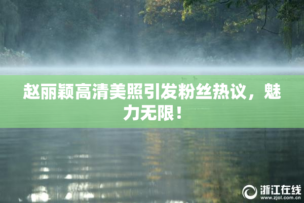 赵丽颖高清美照引发粉丝热议，魅力无限！