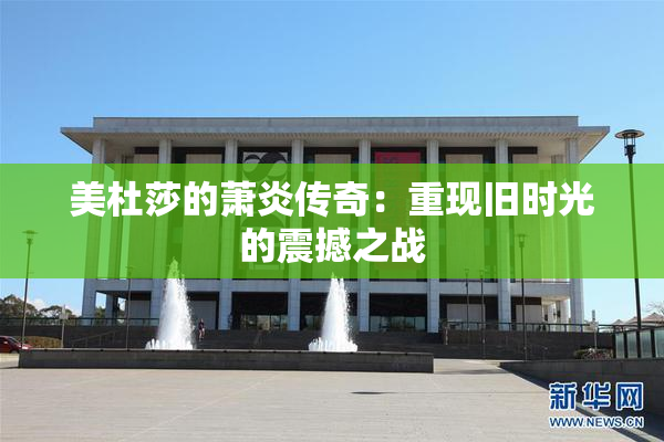 美杜莎的萧炎传奇：重现旧时光的震撼之战