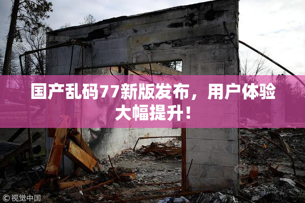 国产乱码77新版发布，用户体验大幅提升！