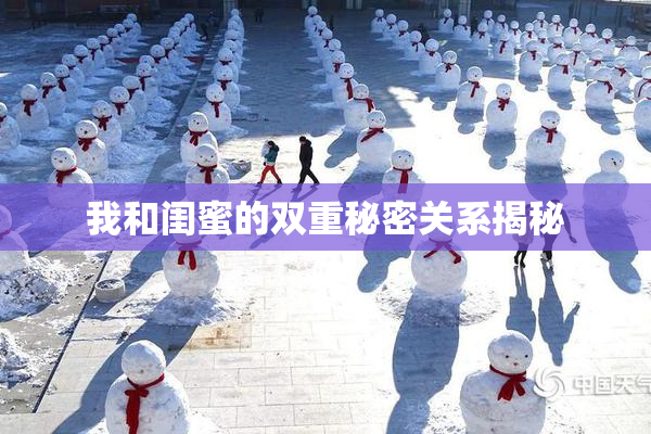 我和闺蜜的双重秘密关系揭秘