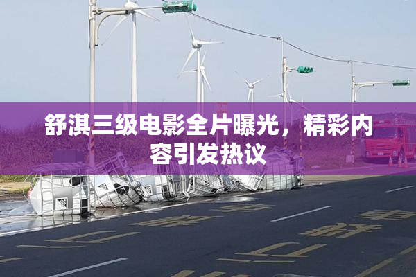 舒淇三级电影全片曝光，精彩内容引发热议