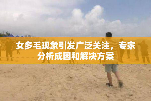 女多毛现象引发广泛关注，专家分析成因和解决方案