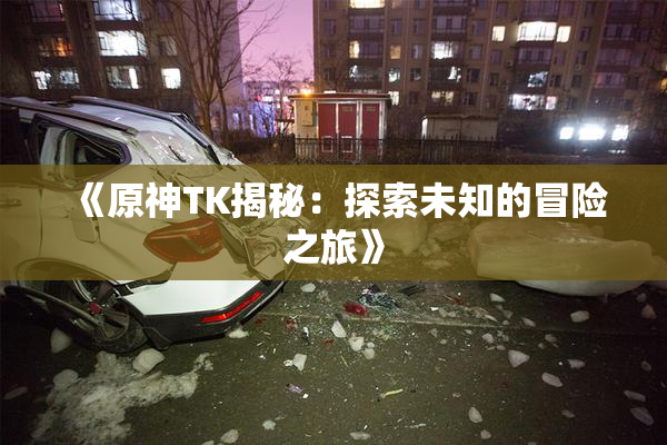 《原神TK揭秘：探索未知的冒险之旅》