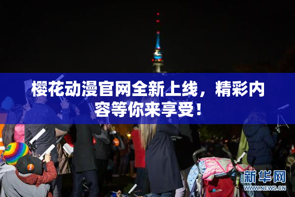 樱花动漫官网全新上线，精彩内容等你来享受！