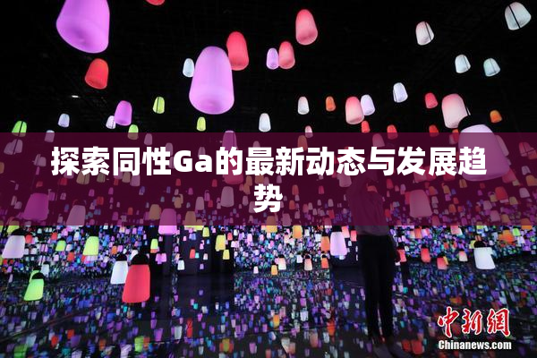 探索同性Ga的最新动态与发展趋势