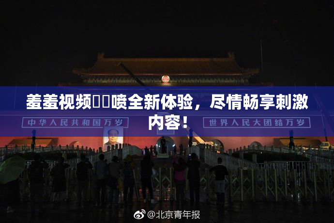 羞羞视频❌‌喷全新体验，尽情畅享刺激内容！