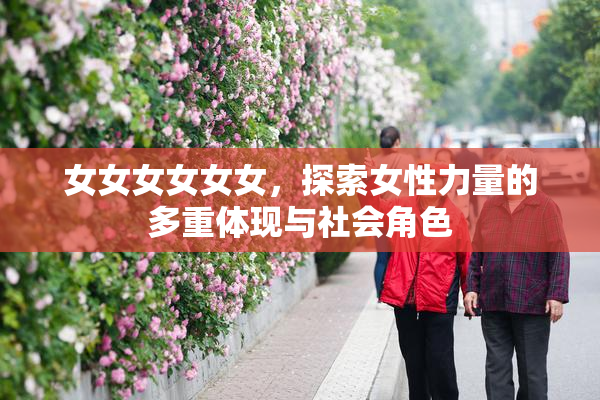 女女女女女女，探索女性力量的多重体现与社会角色