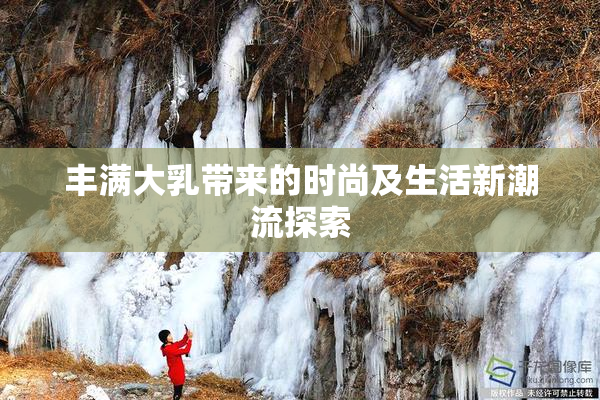 丰满大乳带来的时尚及生活新潮流探索