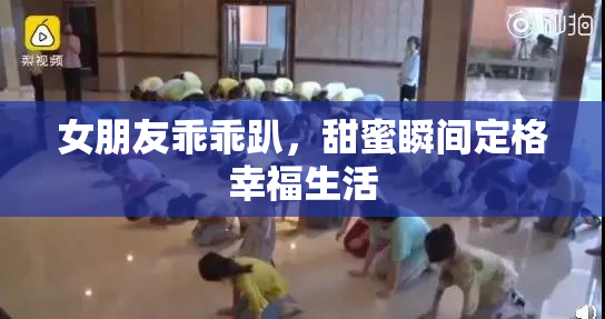 女朋友乖乖趴，甜蜜瞬间定格幸福生活