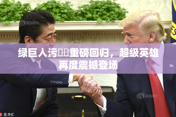 绿巨人污❌‌重磅回归，超级英雄再度震撼登场