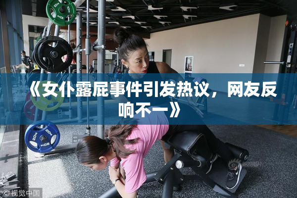 《女仆露屁事件引发热议，网友反响不一》