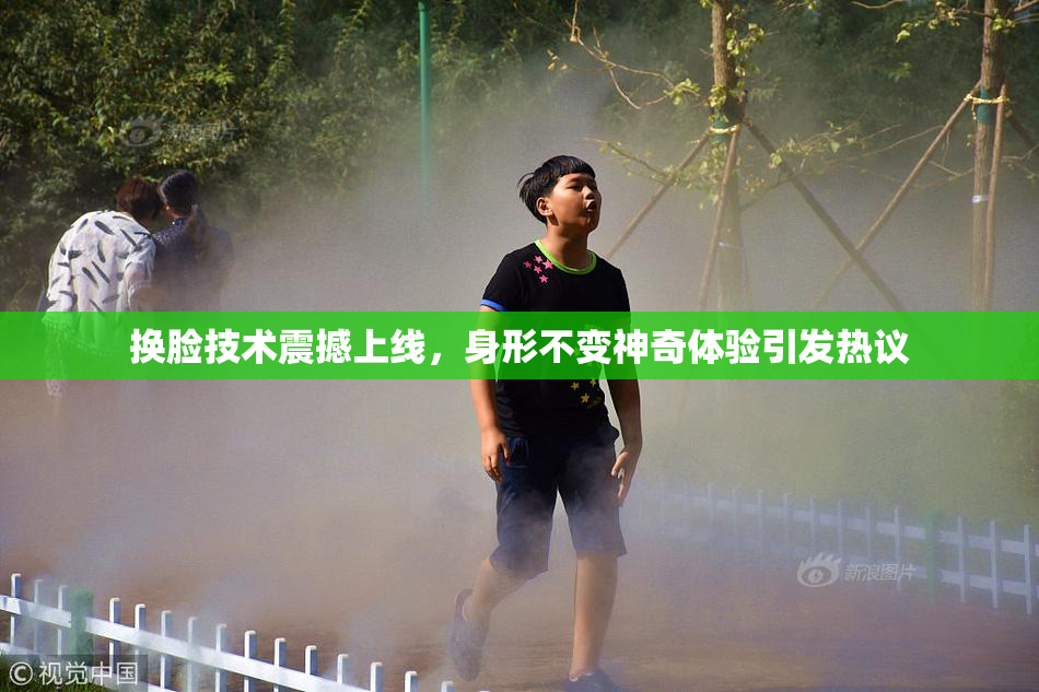 换脸技术震撼上线，身形不变神奇体验引发热议