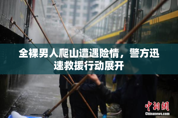 全裸男人爬山遭遇险情，警方迅速救援行动展开
