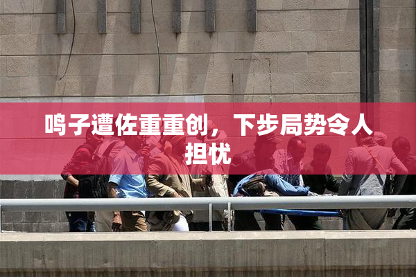 鸣子遭佐重重创，下步局势令人担忧