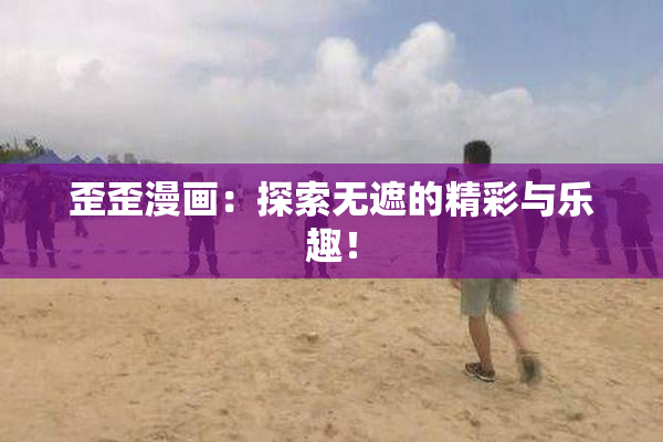 歪歪漫画：探索无遮的精彩与乐趣！