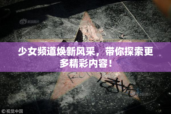少女频道焕新风采，带你探索更多精彩内容！