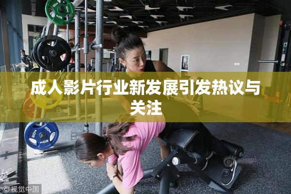 成人影片行业新发展引发热议与关注