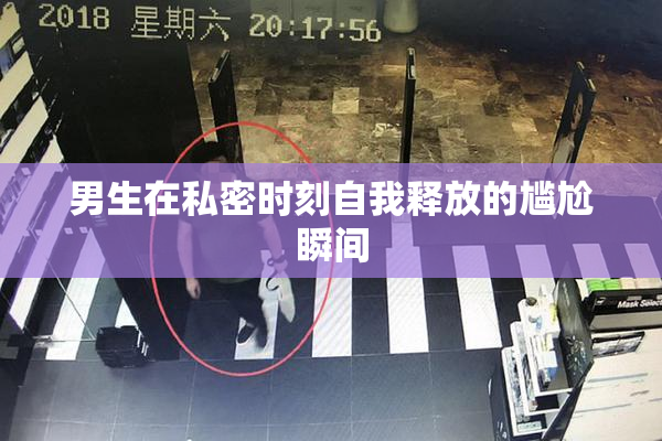 男生在私密时刻自我释放的尴尬瞬间