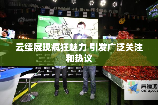 云缨展现疯狂魅力 引发广泛关注和热议