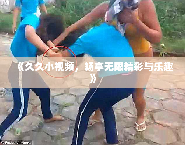 《久久小视频，畅享无限精彩与乐趣》