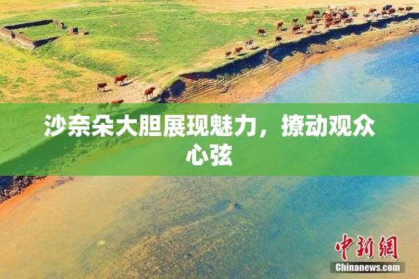 沙奈朵大胆展现魅力，撩动观众心弦