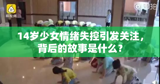 14岁少女情绪失控引发关注，背后的故事是什么？
