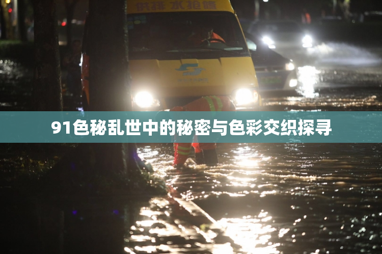 91色秘乱世中的秘密与色彩交织探寻