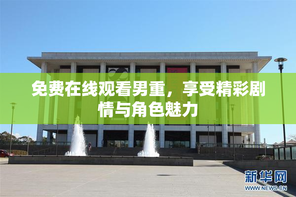 免费在线观看男重，享受精彩剧情与角色魅力